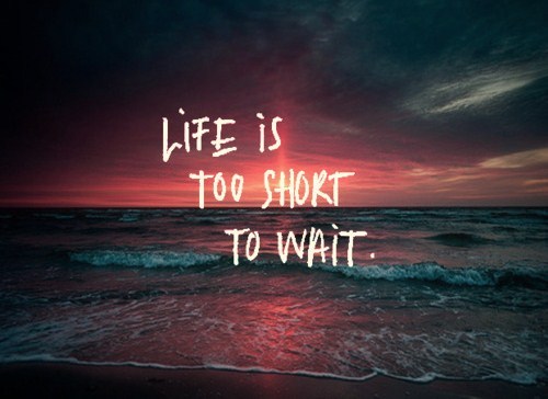 Life is too short to wait quotes